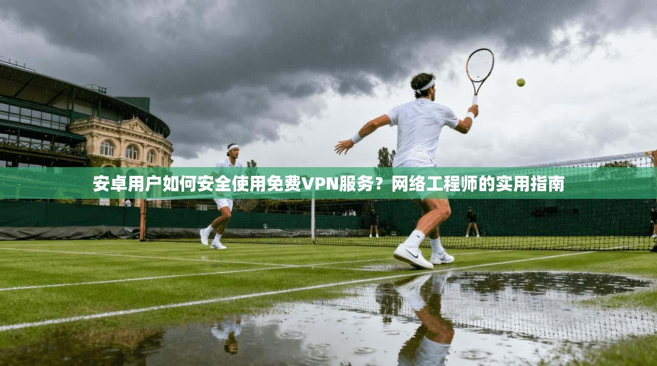 安卓用户如何安全使用免费VPN服务？网络工程师的实用指南