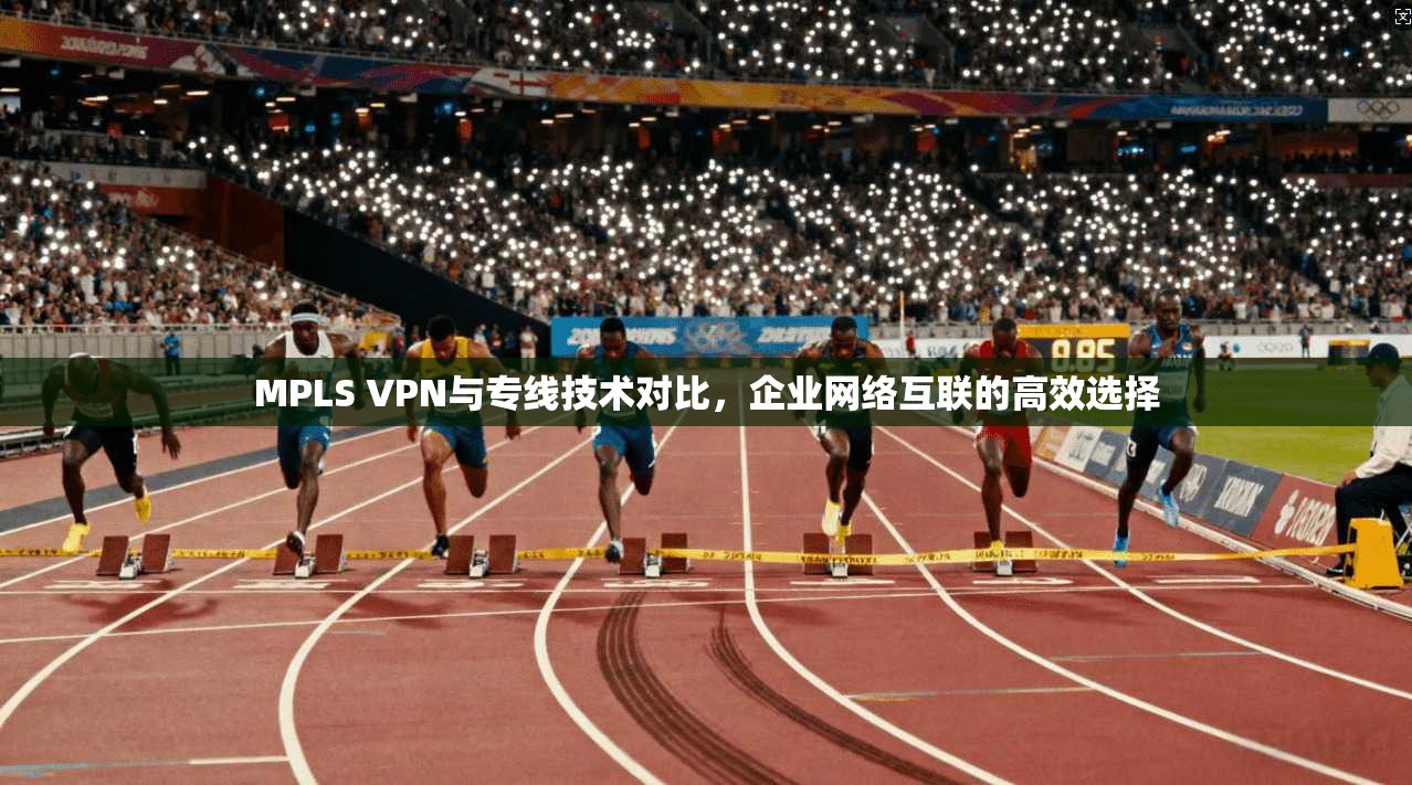 MPLS VPN与专线技术对比,企业网络互联的高效选择