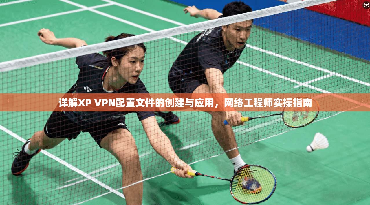 详解XP VPN配置文件的创建与应用，网络工程师实操指南