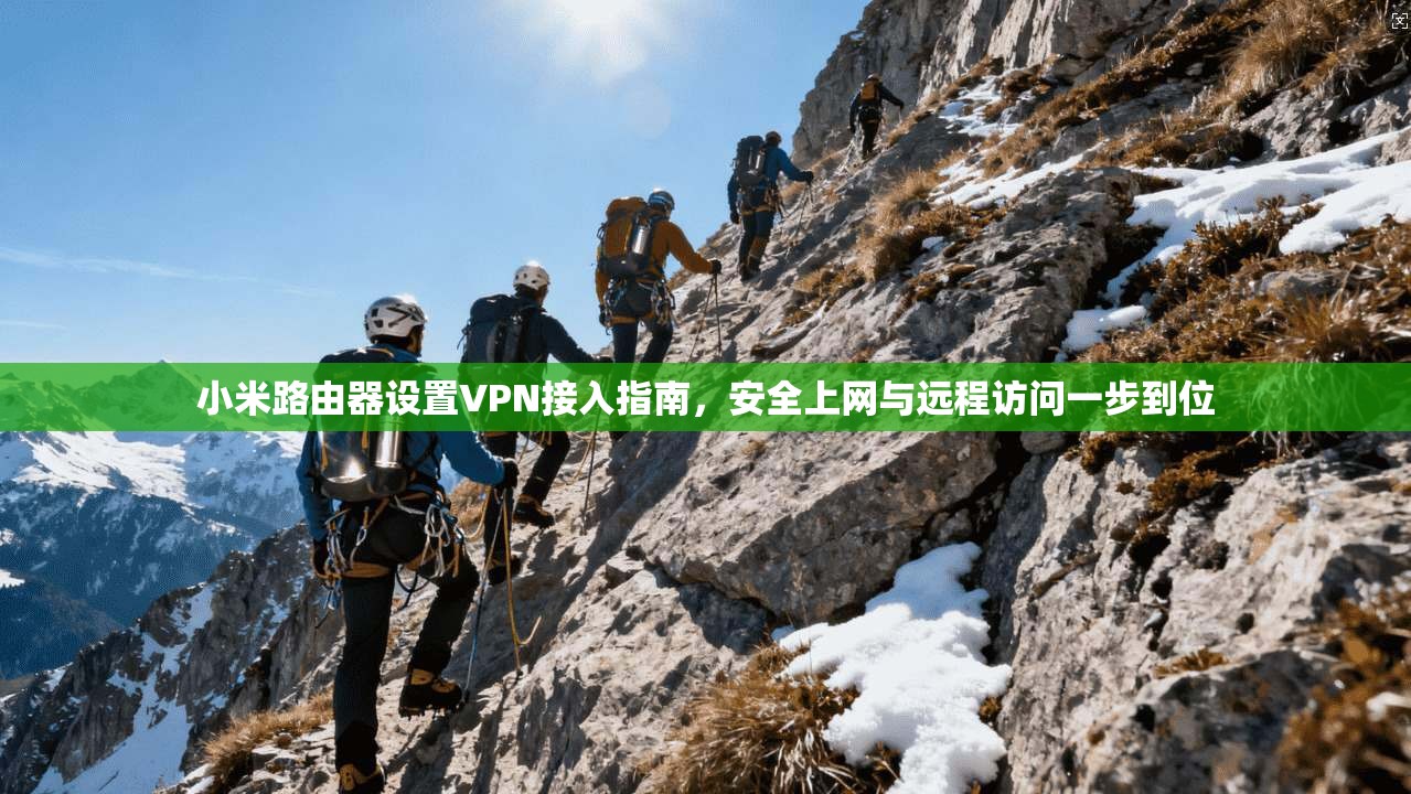 小米路由器设置VPN接入指南,安全上网与远程访问一步到位