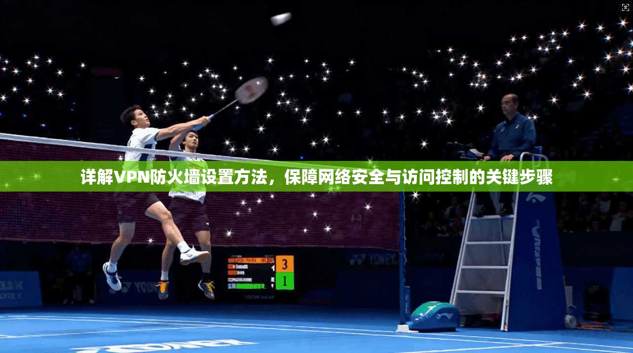 详解VPN防火墙设置方法，保障网络安全与访问控制的关键步骤