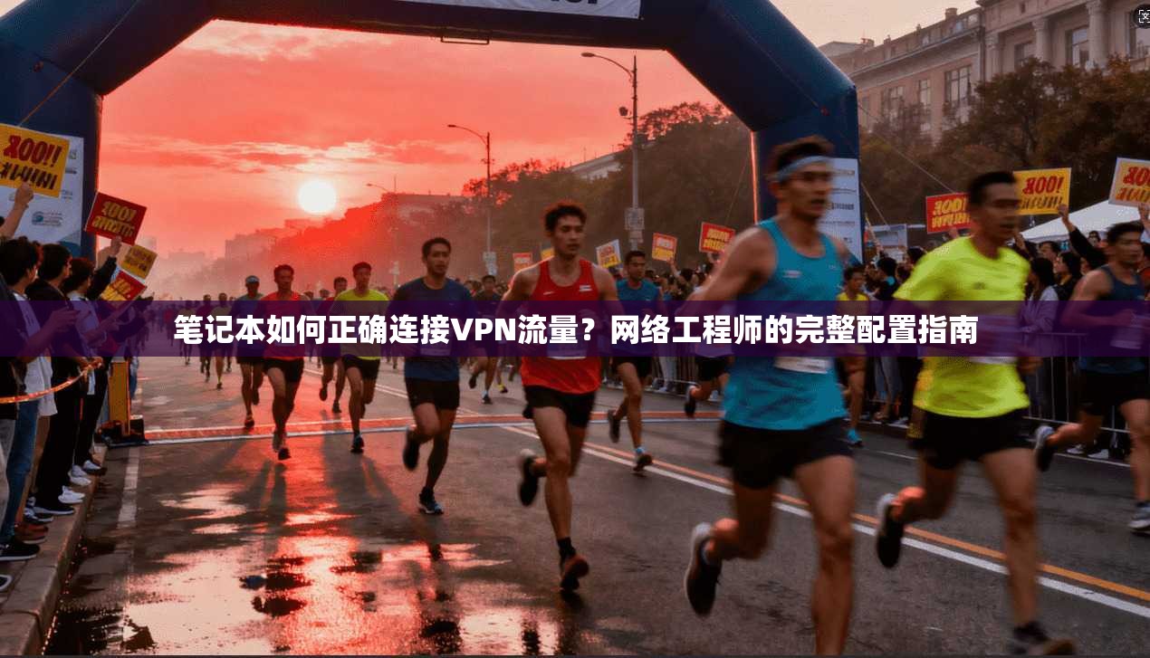 笔记本如何正确连接VPN流量？网络工程师的完整配置指南