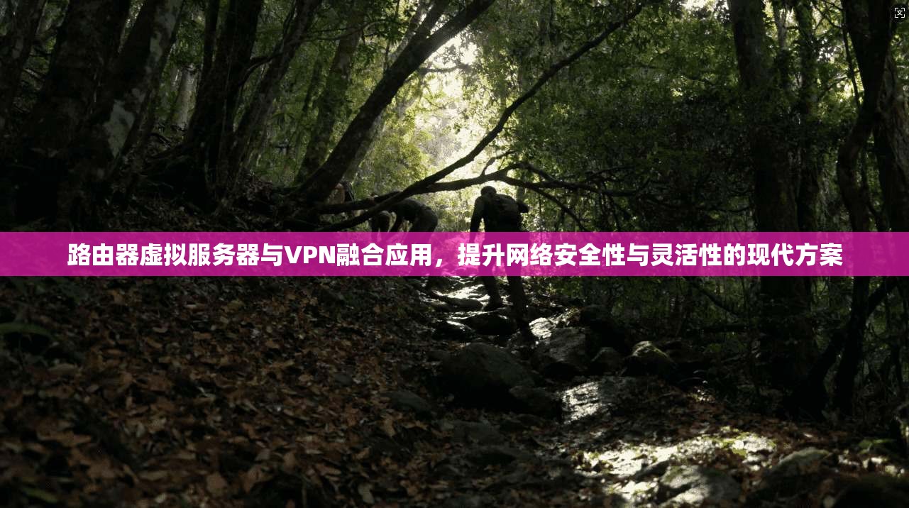 路由器虚拟服务器与VPN融合应用，提升网络安全性与灵活性的现代方案