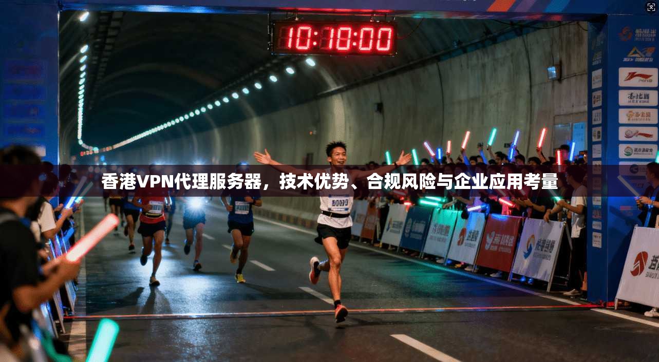 香港VPN代理服务器，技术优势、合规风险与企业应用考量