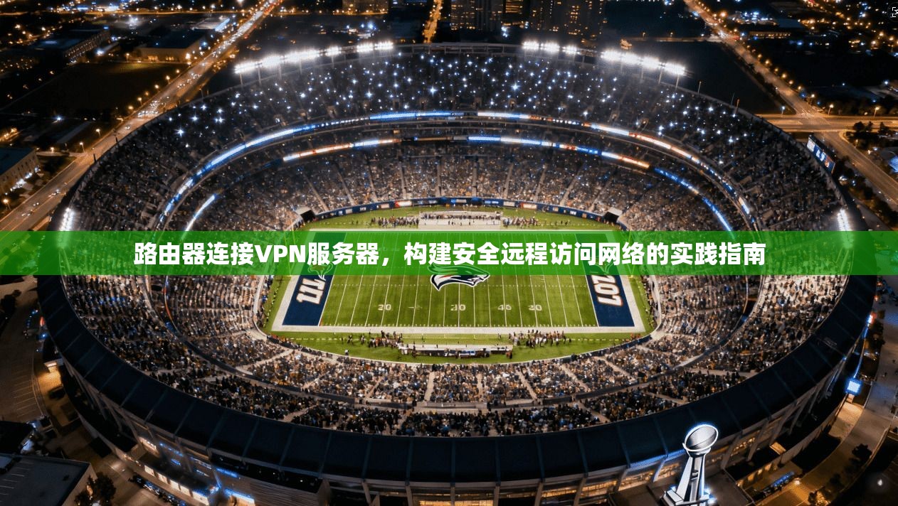 路由器连接VPN服务器，构建安全远程访问网络的实践指南