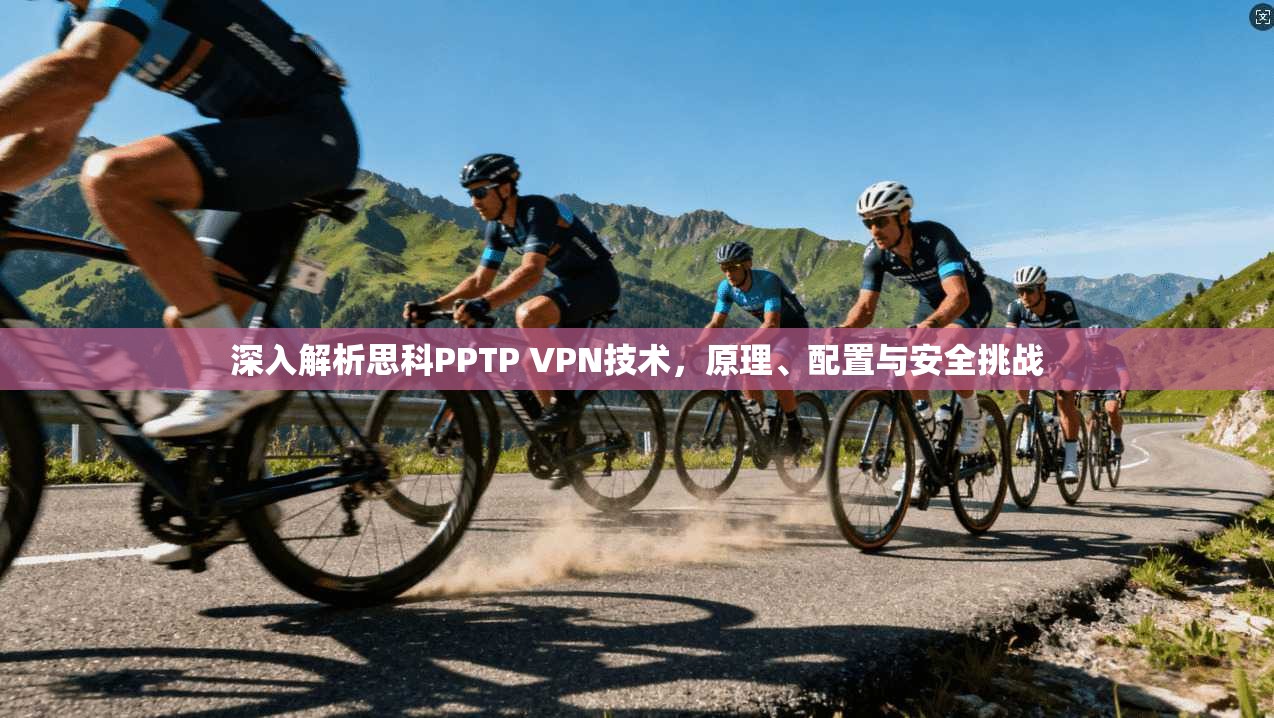 深入解析思科PPTP VPN技术，原理、配置与安全挑战
