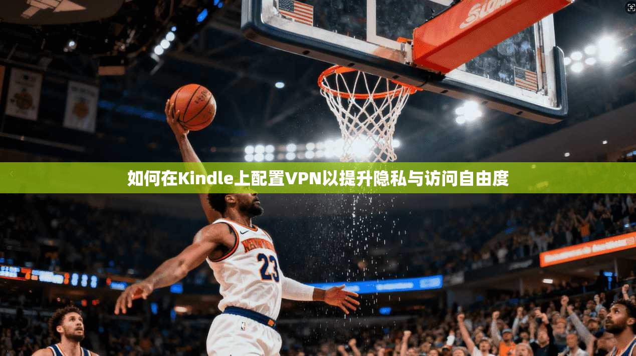 如何在Kindle上配置VPN以提升隐私与访问自由度