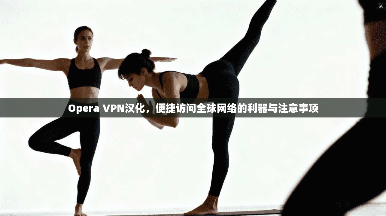 Opera VPN汉化，便捷访问全球网络的利器与注意事项