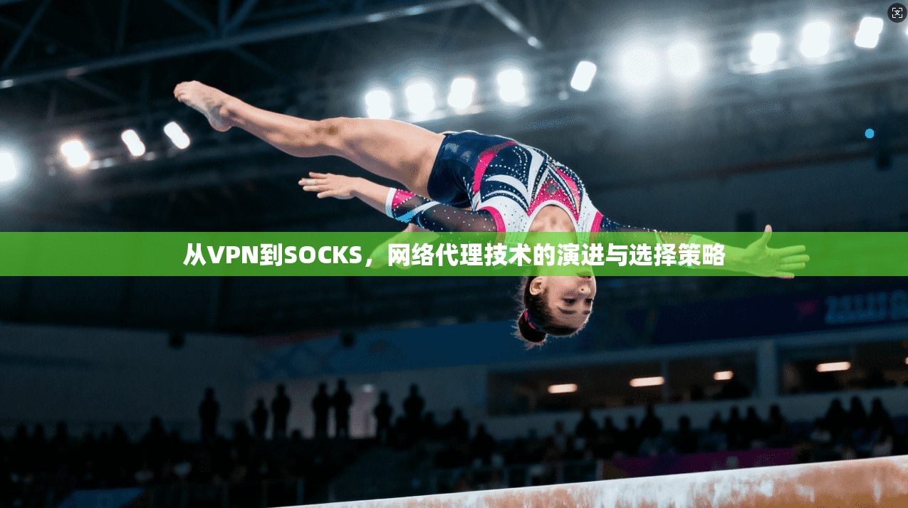 从VPN到SOCKS,网络代理技术的演进与选择策略
