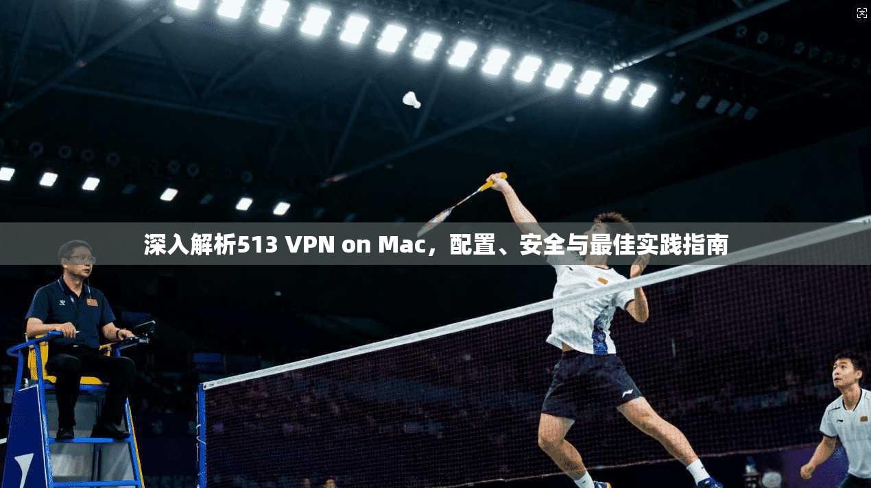 深入解析513 VPN on Mac,配置、安全与最佳实践指南