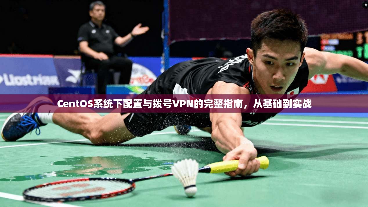 CentOS系统下配置与拨号VPN的完整指南,从基础到实战