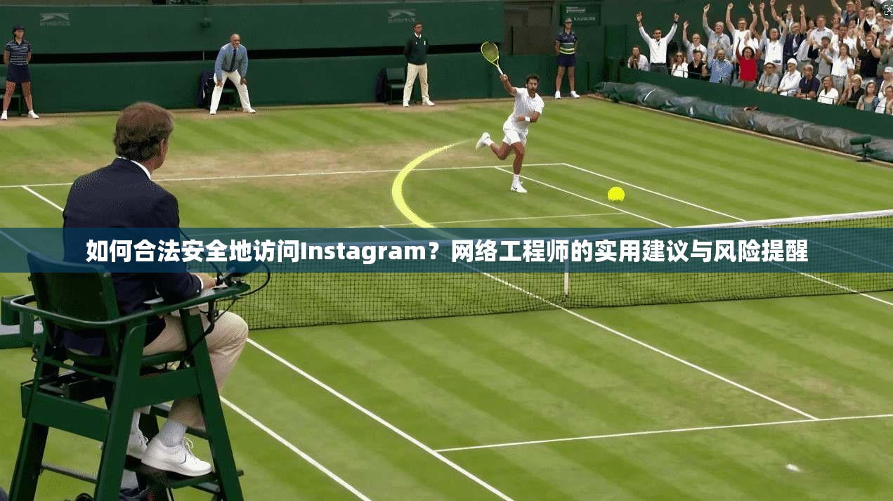 如何合法安全地访问Instagram？网络工程师的实用建议与风险提醒