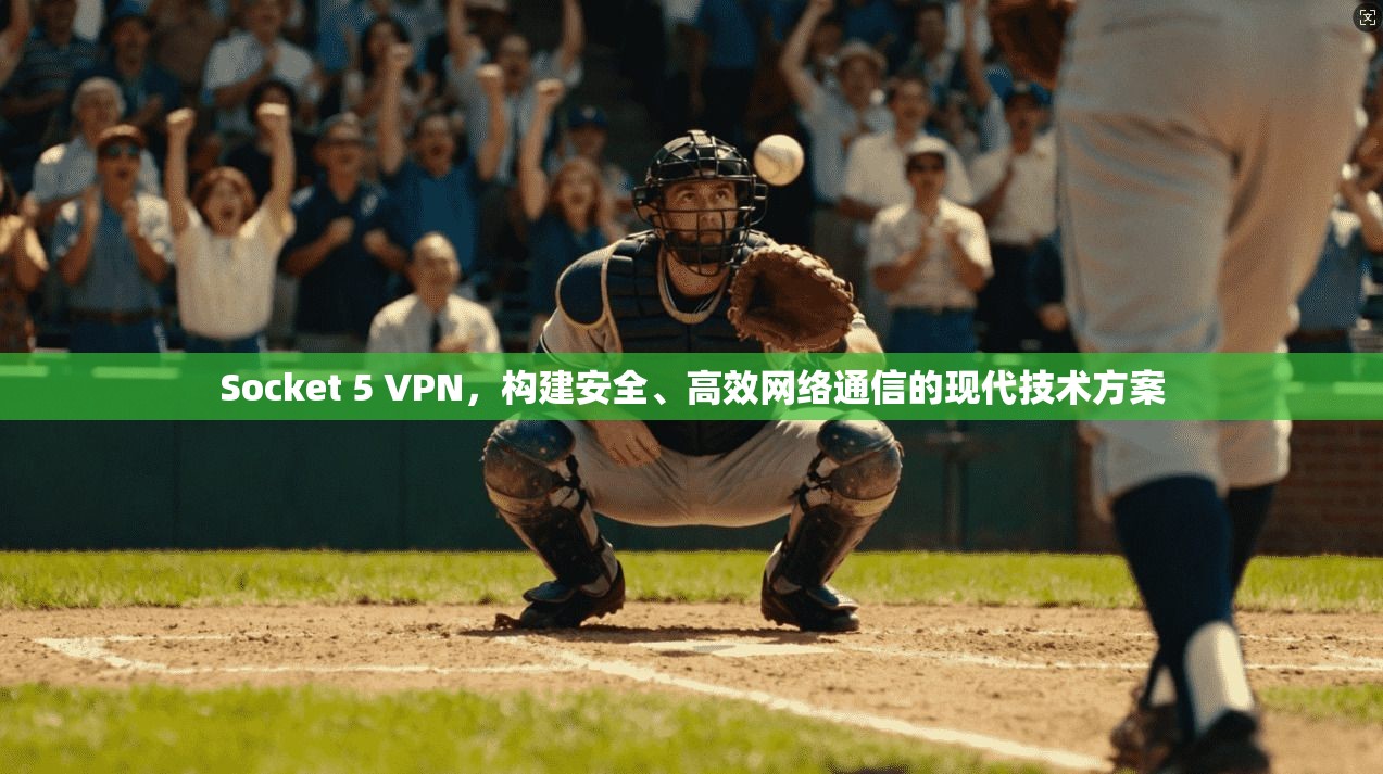 Socket 5 VPN，构建安全、高效网络通信的现代技术方案
