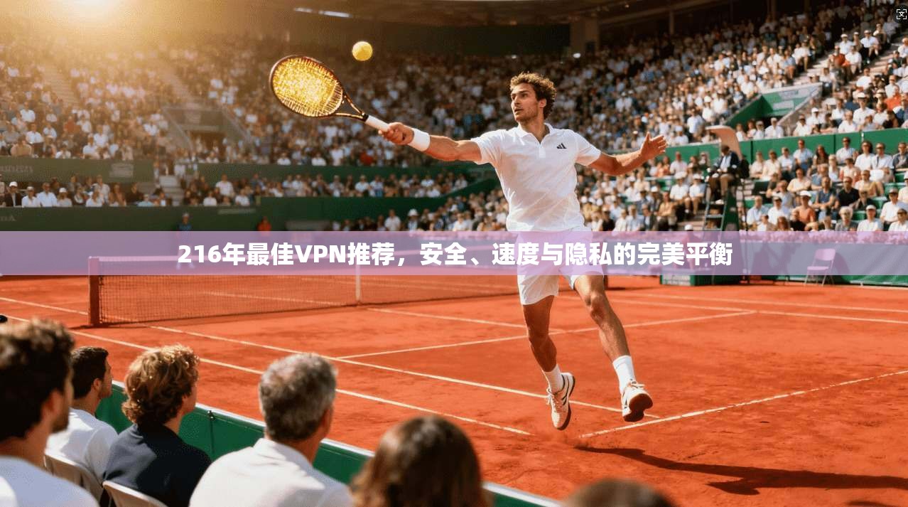 216年最佳VPN推荐，安全、速度与隐私的完美平衡