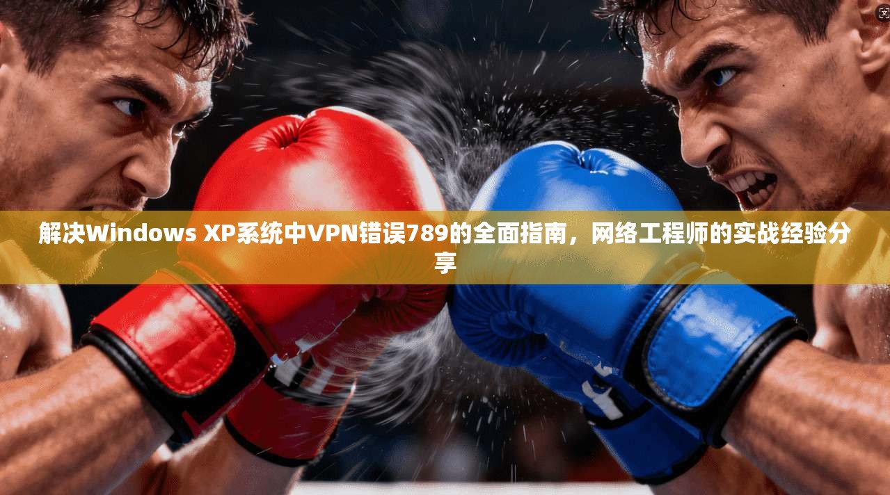 解决Windows XP系统中VPN错误789的全面指南，网络工程师的实战经验分享
