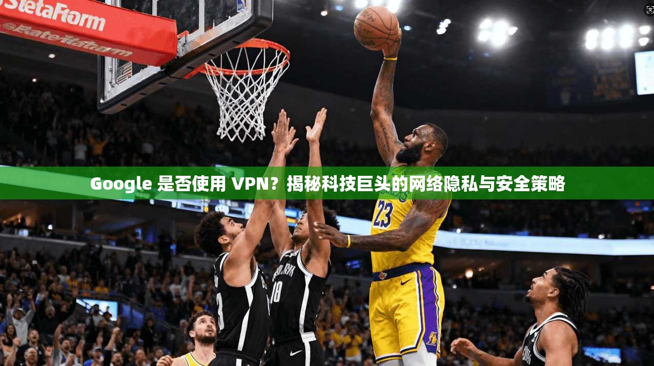 Google 是否使用 VPN？揭秘科技巨头的网络隐私与安全策略