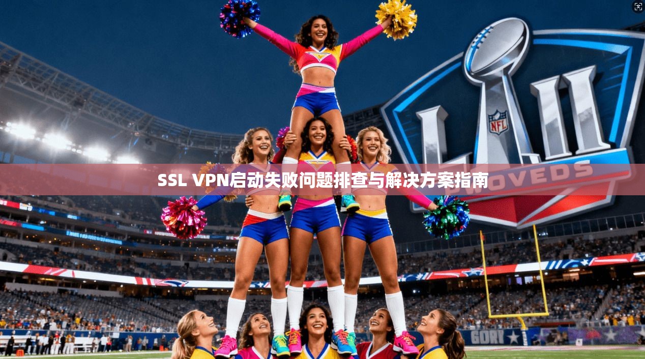SSL VPN启动失败问题排查与解决方案指南