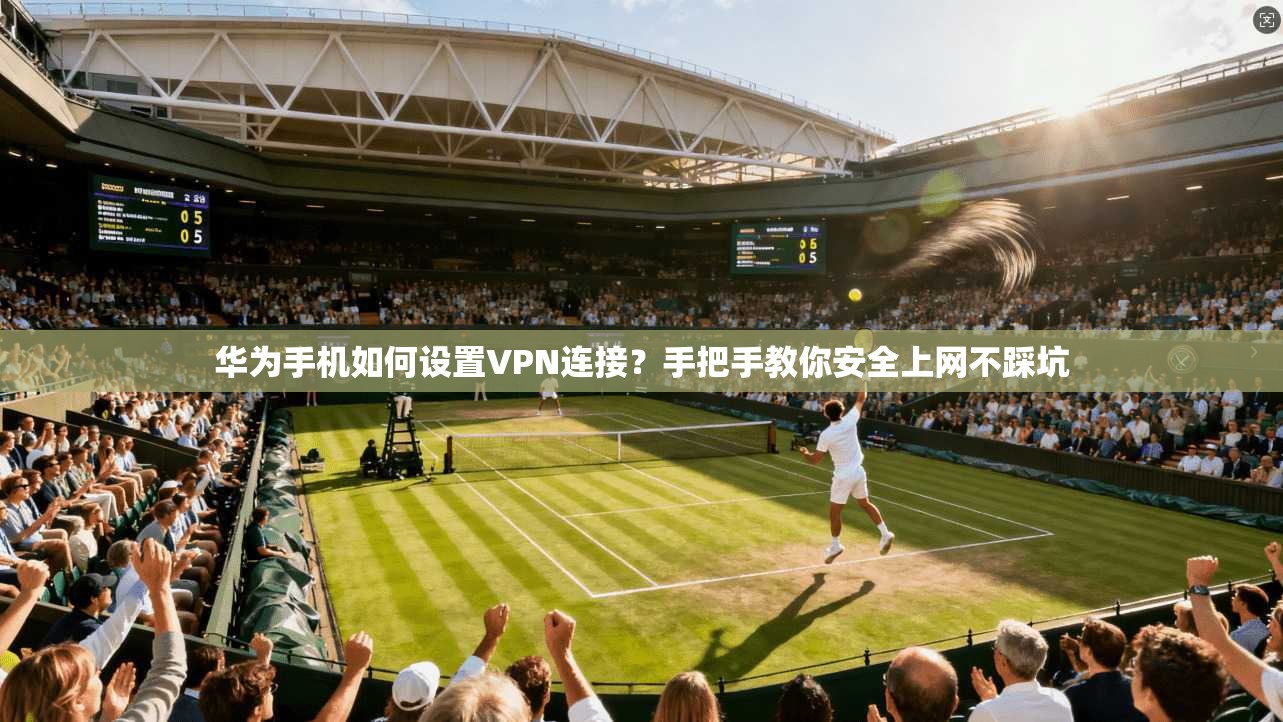 华为手机如何设置VPN连接?手把手教你安全上网不踩坑
