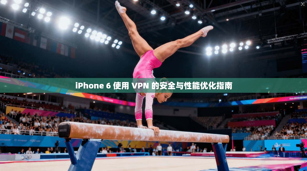 iPhone 6 使用 VPN 的安全与性能优化指南