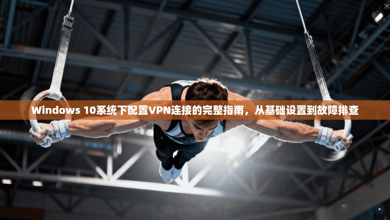 Windows 10系统下配置VPN连接的完整指南,从基础设置到故障排查