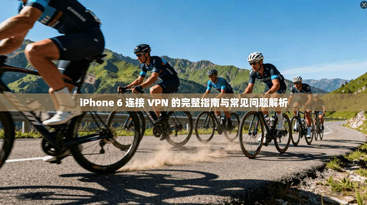 iPhone 6 连接 VPN 的完整指南与常见问题解析