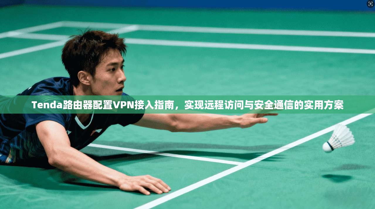 Tenda路由器配置VPN接入指南，实现远程访问与安全通信的实用方案
