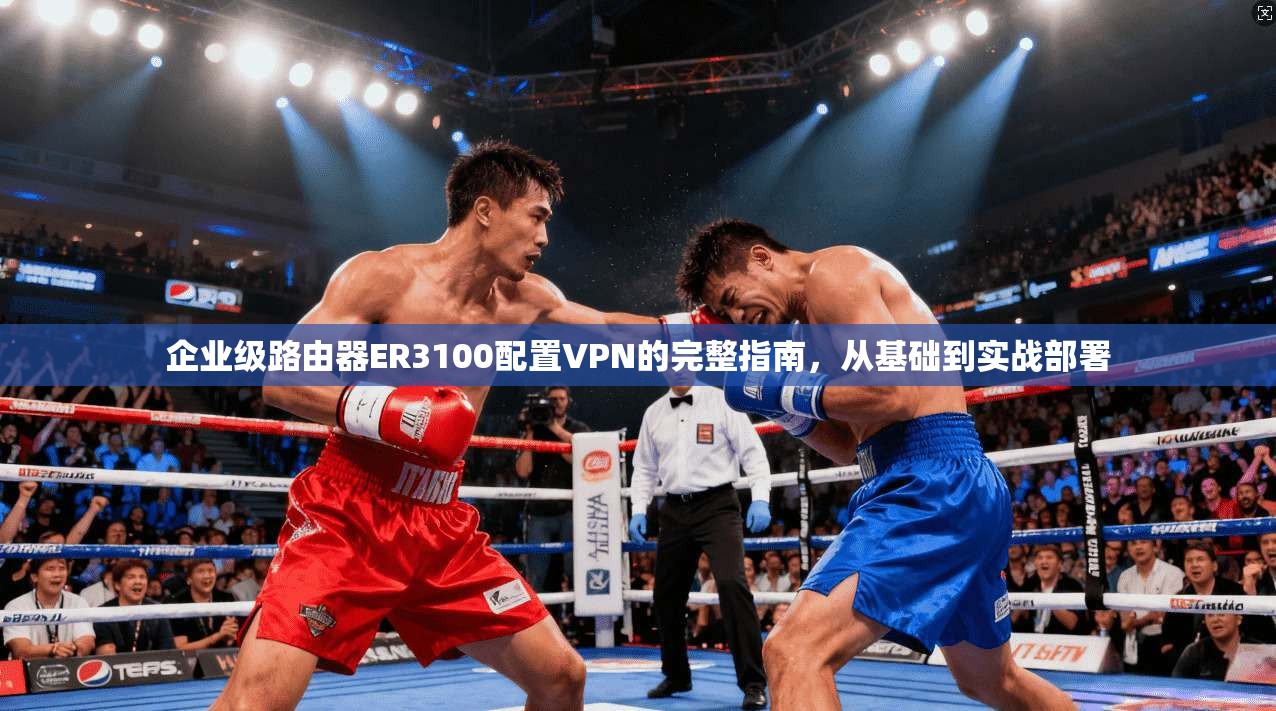 企业级路由器ER3100配置VPN的完整指南，从基础到实战部署