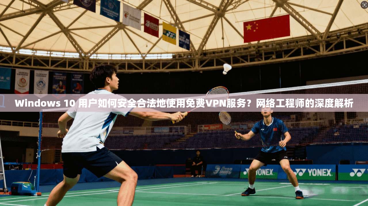 Windows 10 用户如何安全合法地使用免费VPN服务？网络工程师的深度解析