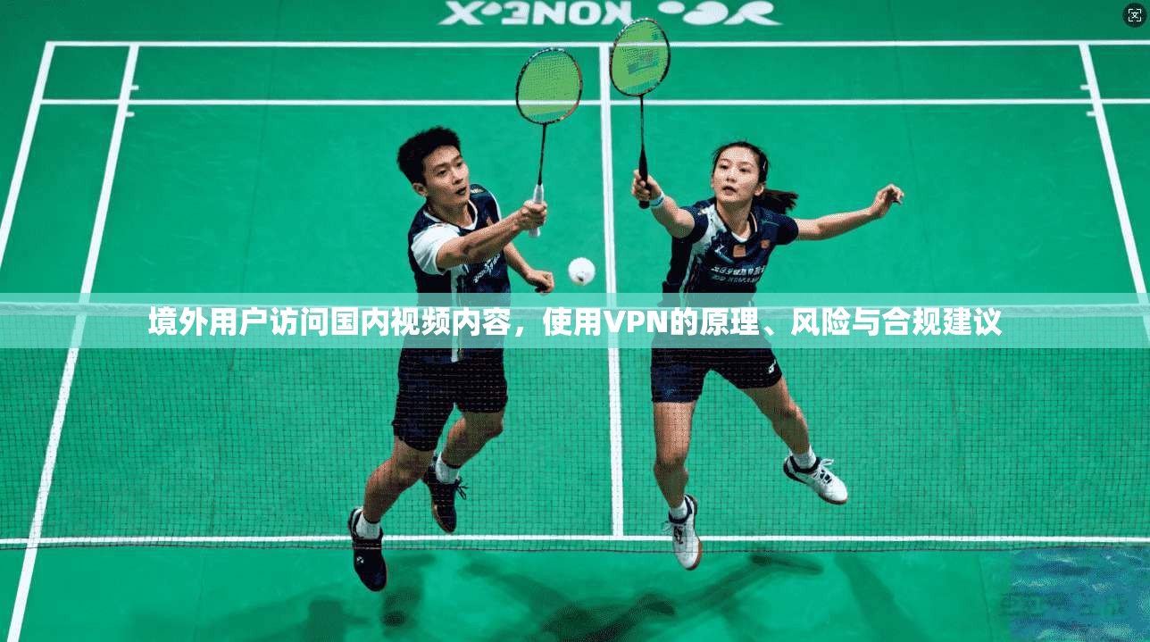 境外用户访问国内视频内容，使用VPN的原理、风险与合规建议