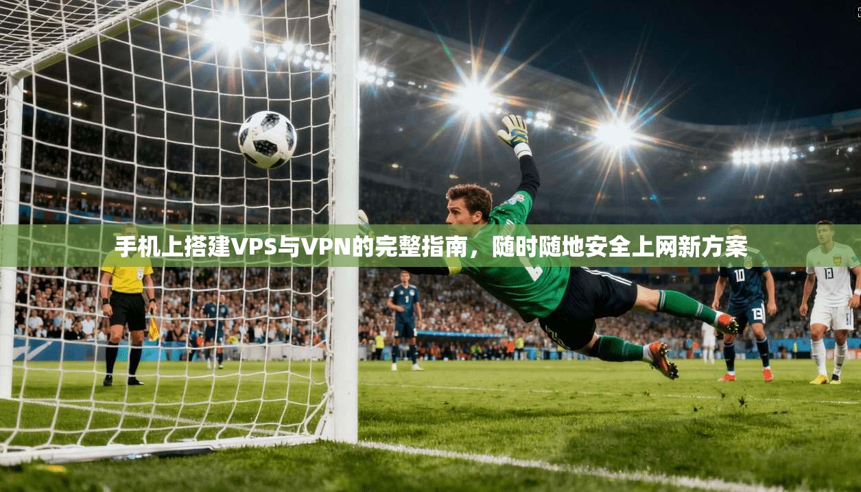 手机上搭建VPS与VPN的完整指南,随时随地安全上网新方案