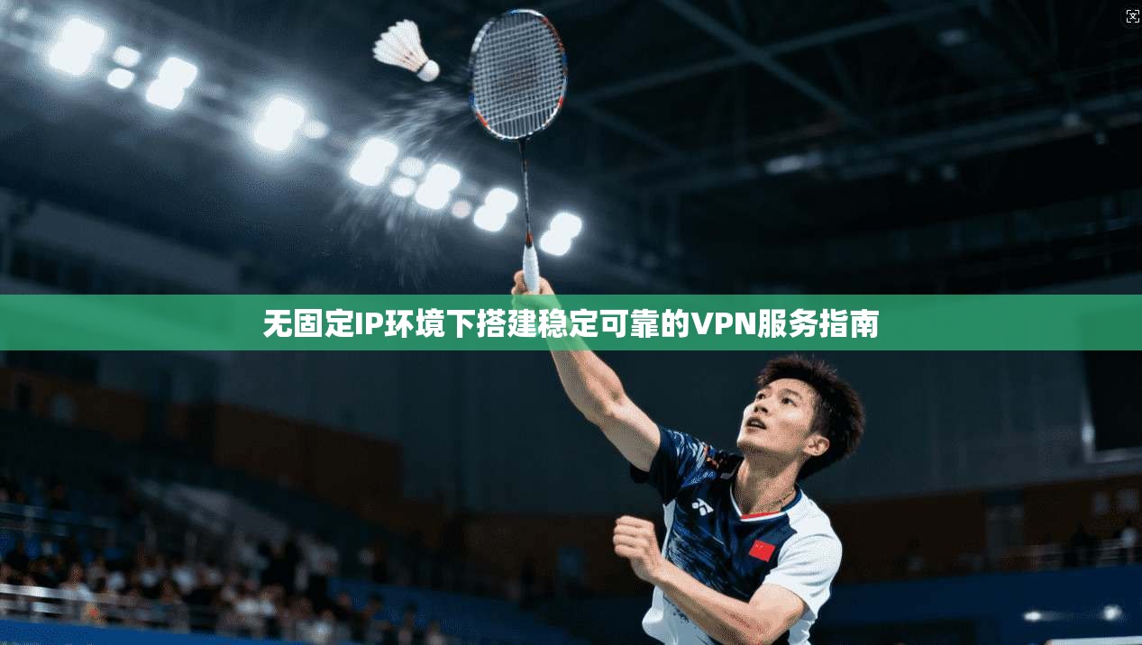 无固定IP环境下搭建稳定可靠的VPN服务指南