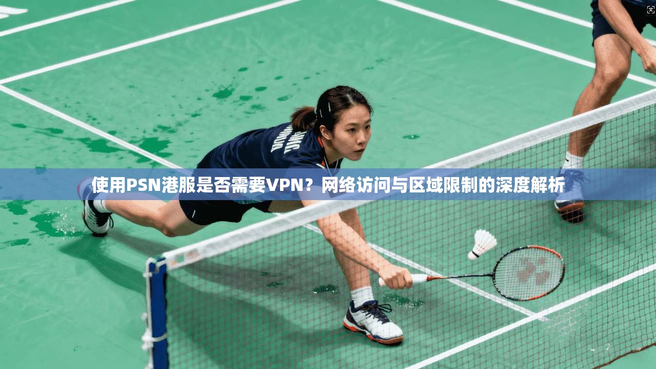 使用PSN港服是否需要VPN？网络访问与区域限制的深度解析