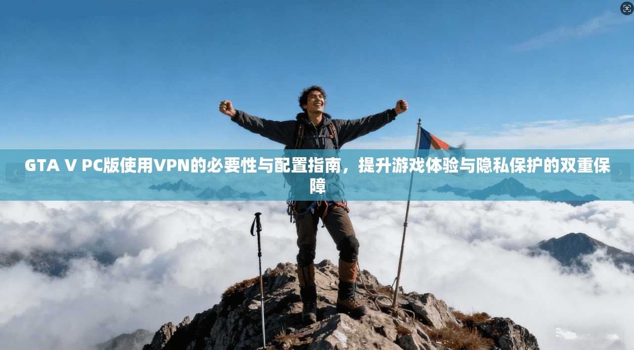 GTA V PC版使用VPN的必要性与配置指南，提升游戏体验与隐私保护的双重保障