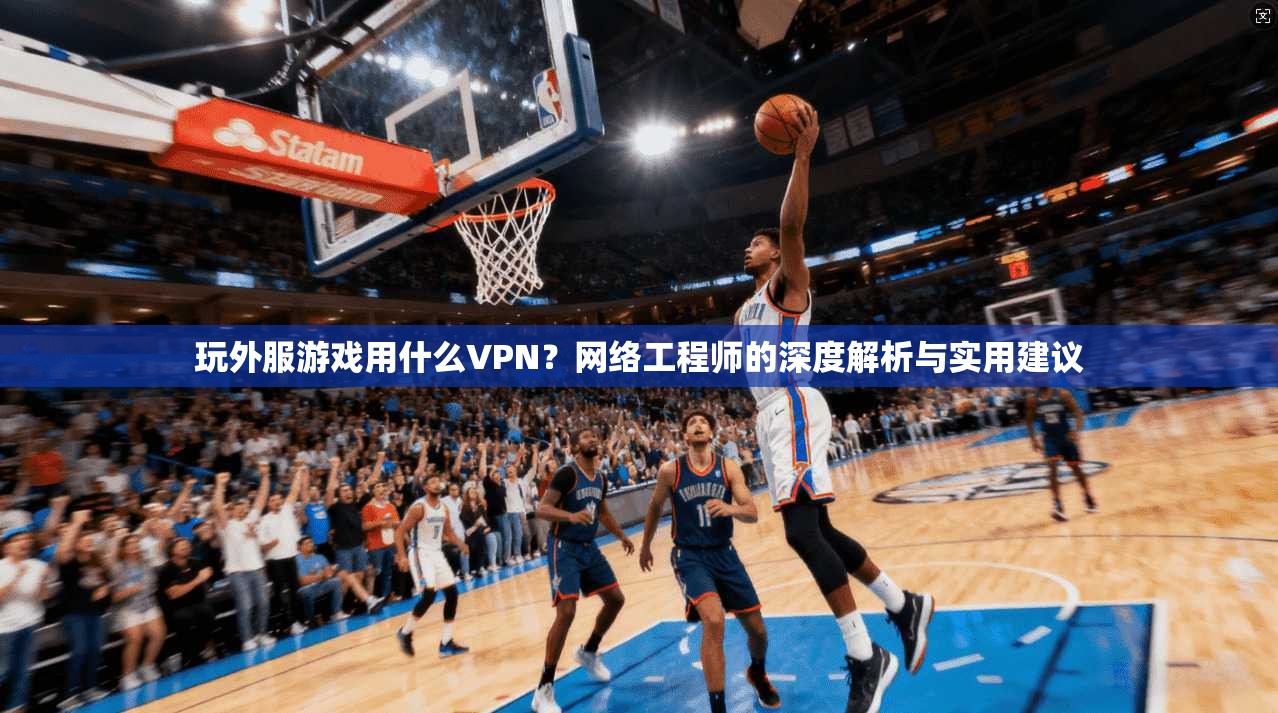 玩外服游戏用什么VPN？网络工程师的深度解析与实用建议