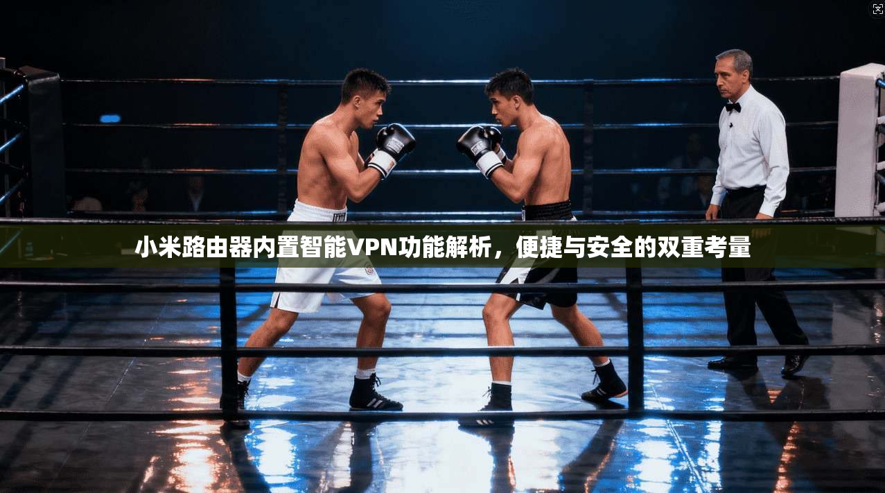 小米路由器内置智能VPN功能解析，便捷与安全的双重考量