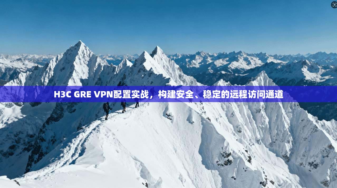 H3C GRE VPN配置实战，构建安全、稳定的远程访问通道