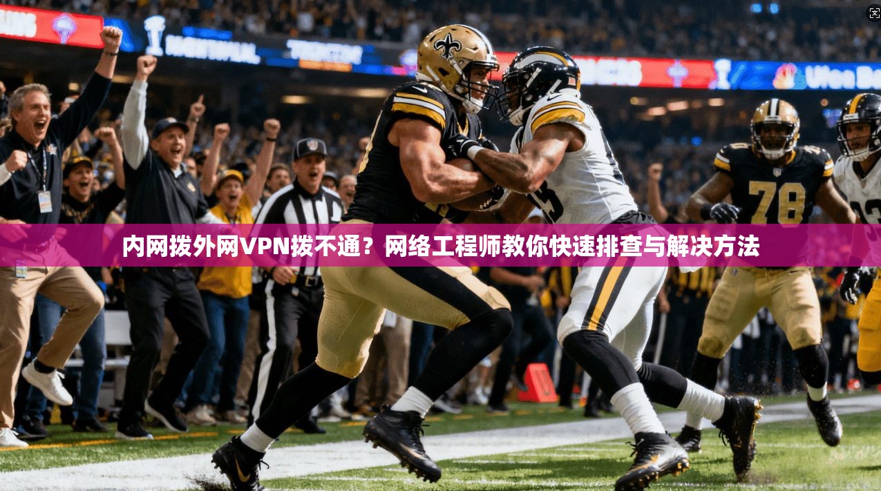 内网拨外网VPN拨不通？网络工程师教你快速排查与解决方法