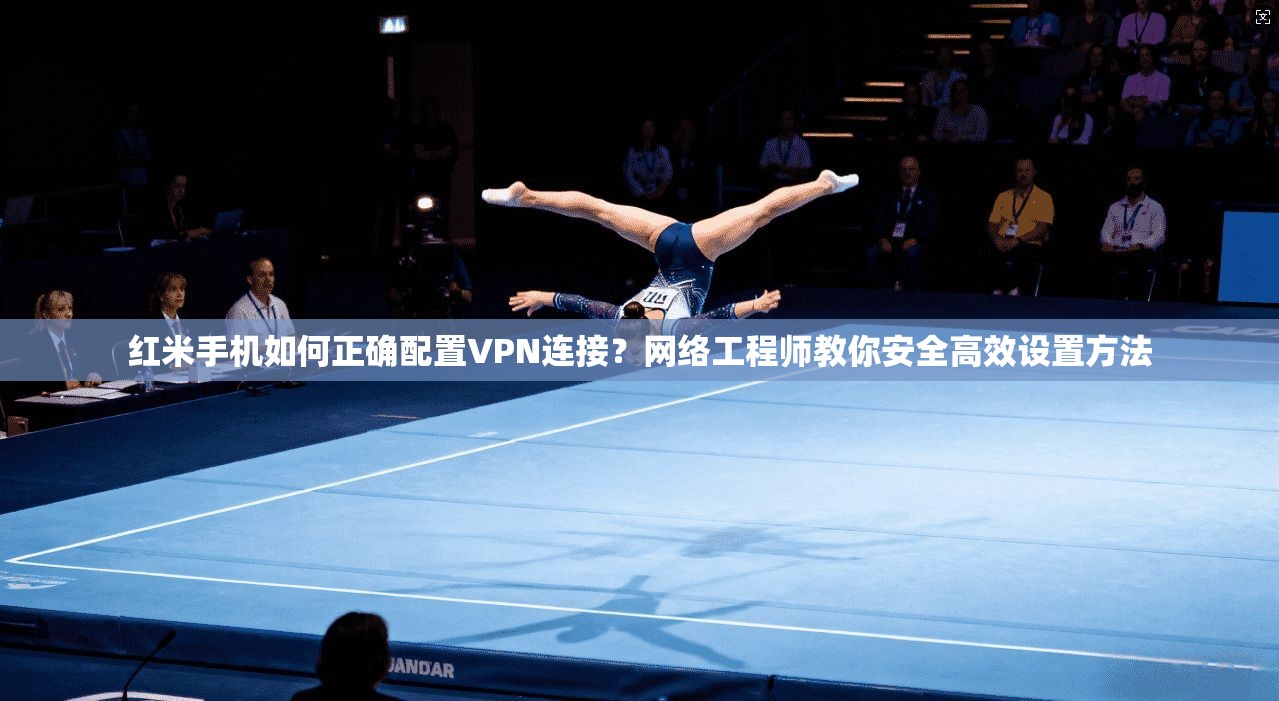 红米手机如何正确配置VPN连接?网络工程师教你安全高效设置方法