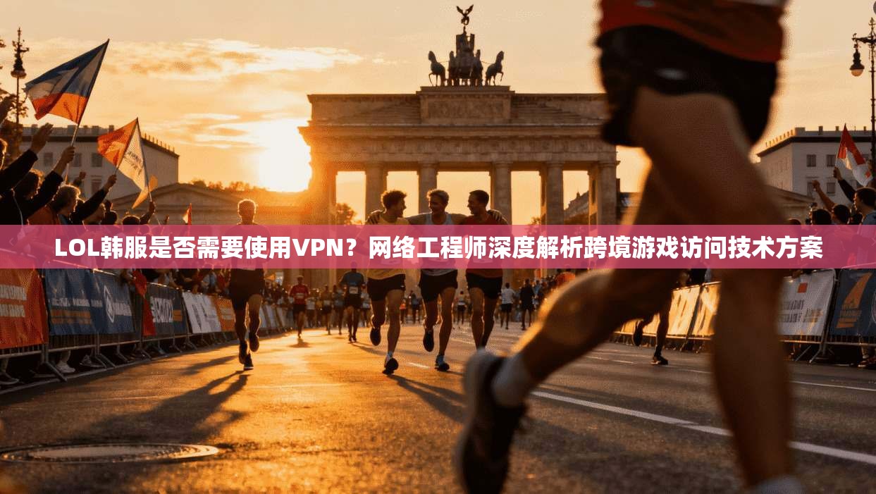 LOL韩服是否需要使用VPN？网络工程师深度解析跨境游戏访问技术方案