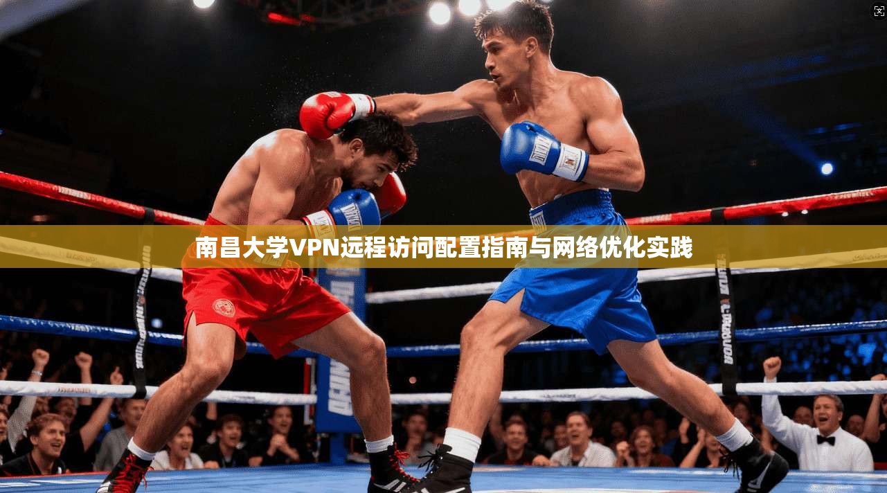 南昌大学VPN远程访问配置指南与网络优化实践