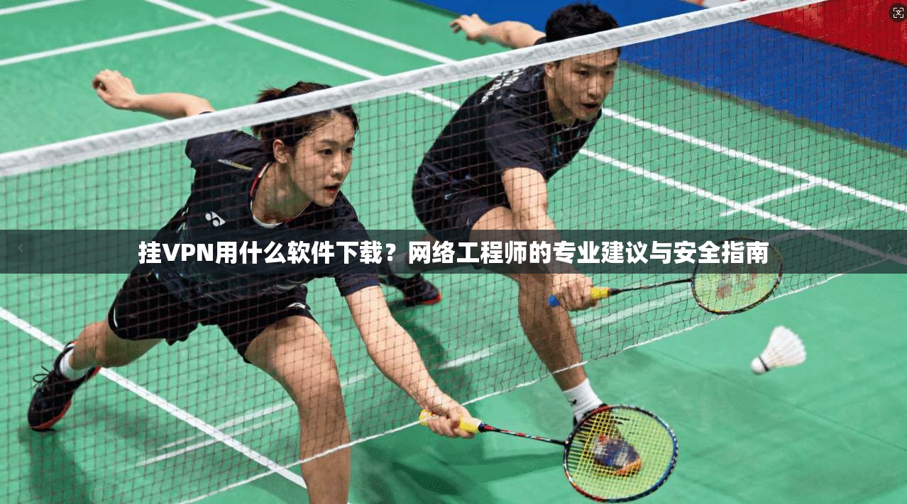 挂VPN用什么软件下载?网络工程师的专业建议与安全指南