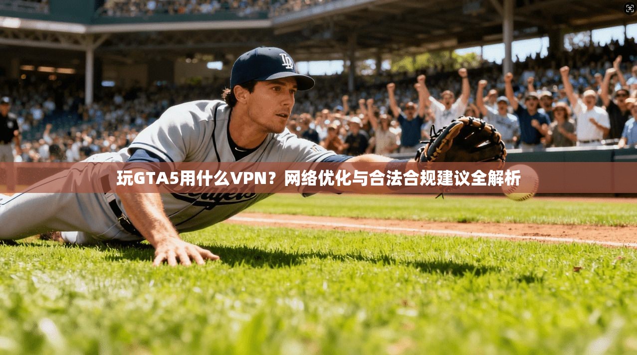 玩GTA5用什么VPN？网络优化与合法合规建议全解析