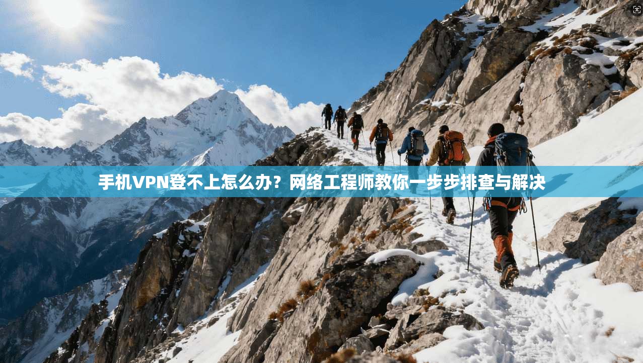 手机VPN登不上怎么办？网络工程师教你一步步排查与解决