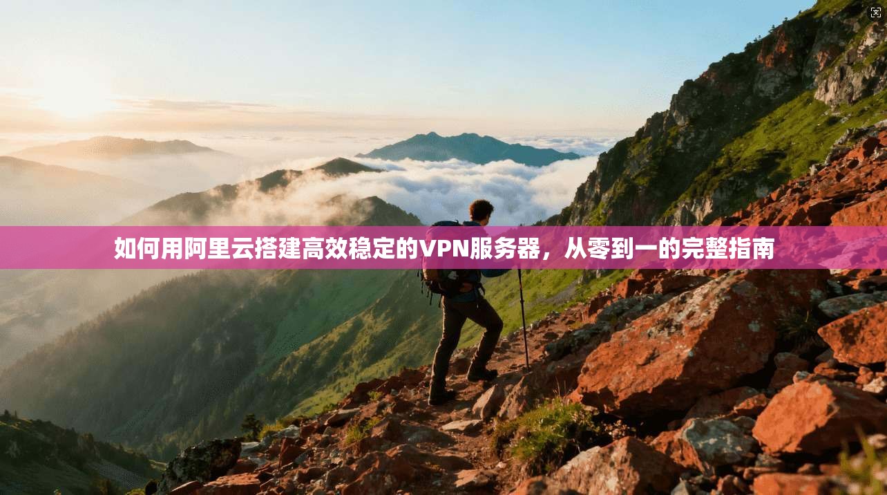 如何用阿里云搭建高效稳定的VPN服务器，从零到一的完整指南