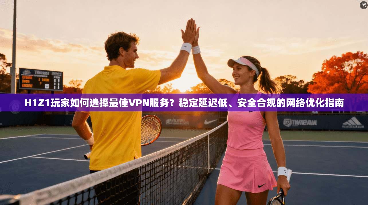 H1Z1玩家如何选择最佳VPN服务?稳定延迟低、安全合规的网络优化指南