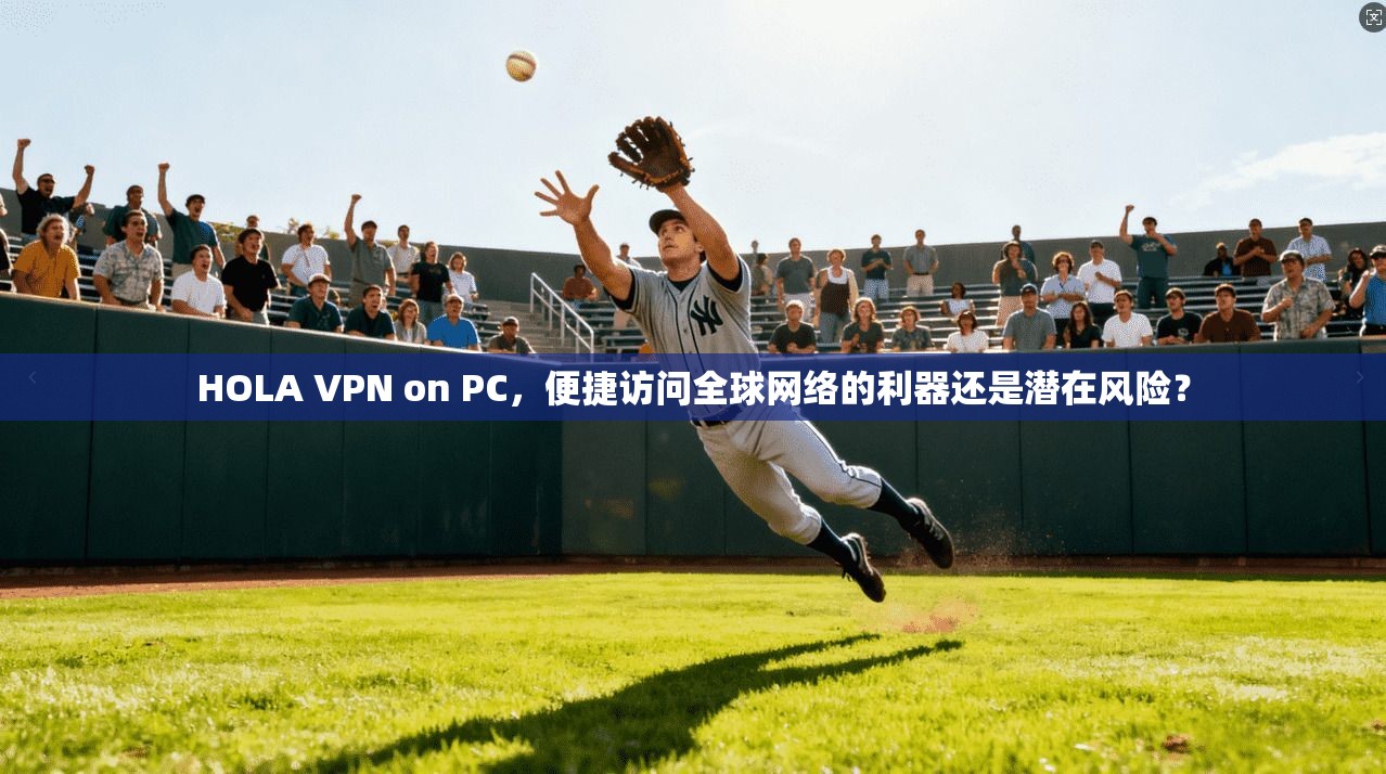 HOLA VPN on PC，便捷访问全球网络的利器还是潜在风险？