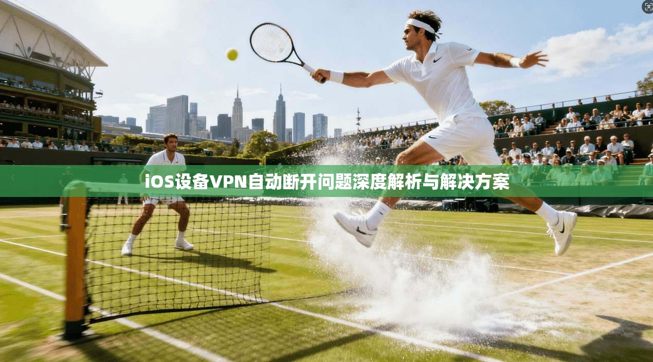 iOS设备VPN自动断开问题深度解析与解决方案