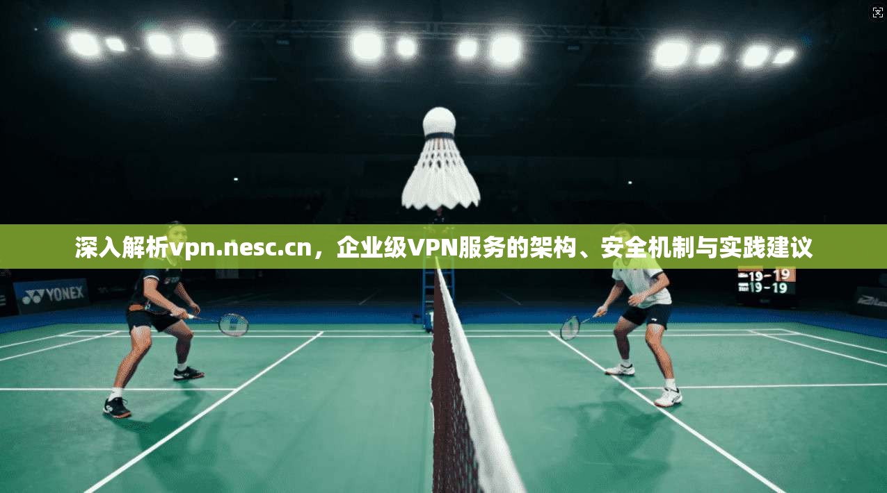 深入解析vpn.nesc.cn,企业级VPN服务的架构、安全机制与实践建议