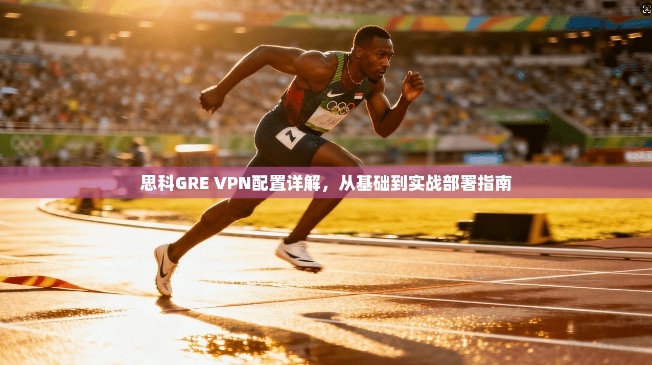思科GRE VPN配置详解，从基础到实战部署指南