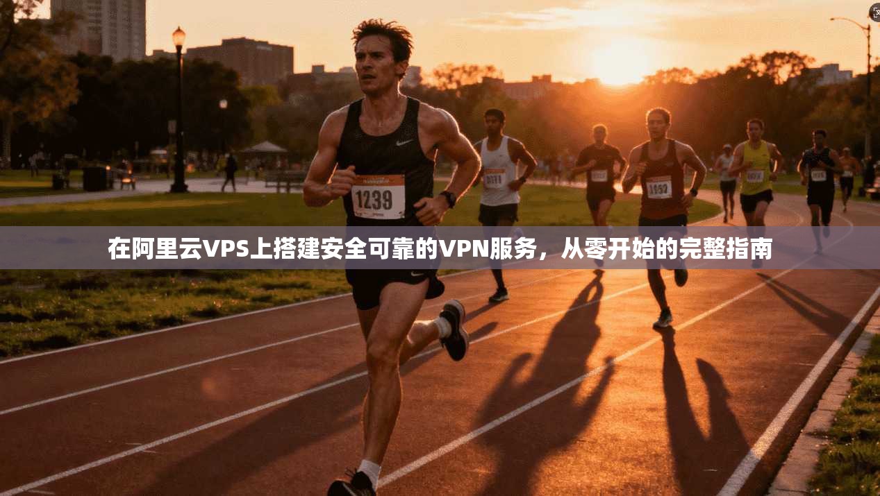 在阿里云VPS上搭建安全可靠的VPN服务,从零开始的完整指南